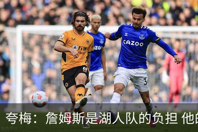 夸梅：詹姆斯是湖人队的负担 他的缺席将助球队腾飞